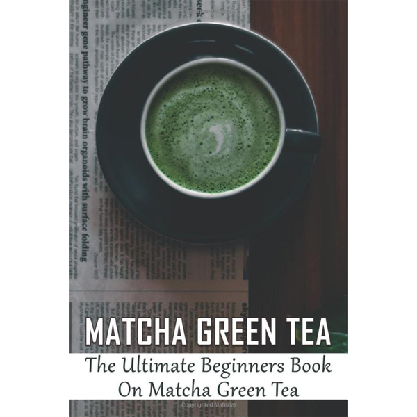 Matcha Green Tea: Ultimate Beginners Book